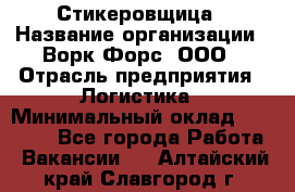 Стикеровщица › Название организации ­ Ворк Форс, ООО › Отрасль предприятия ­ Логистика › Минимальный оклад ­ 30 000 - Все города Работа » Вакансии   . Алтайский край,Славгород г.